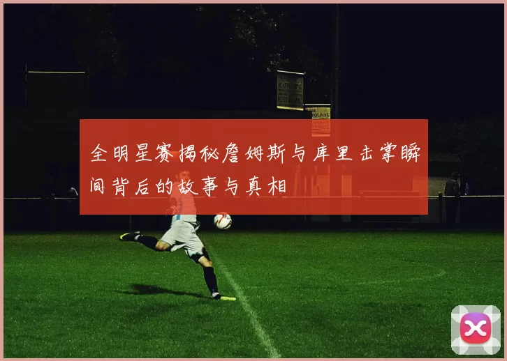 全明星赛揭秘詹姆斯与库里击掌瞬间背后的故事与真相