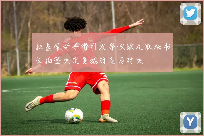 拉基蒂奇手滑引发争议欧足联秘书长抽签决定曼城对皇马对决