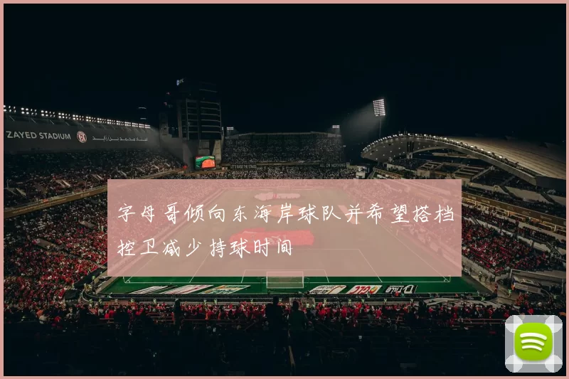 字母哥倾向东海岸球队并希望搭档控卫减少持球时间