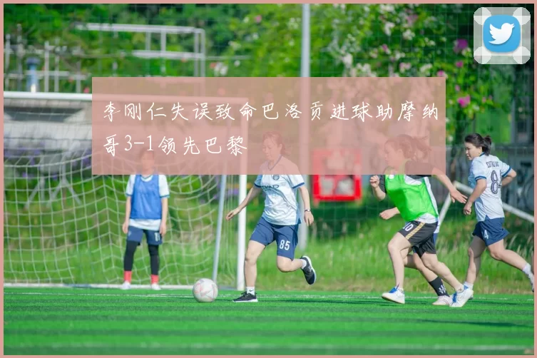 李刚仁失误致命巴洛贡进球助摩纳哥3-1领先巴黎
