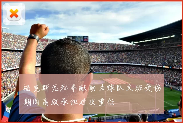 福克斯无私奉献助力球队文班受伤期间高效承担进攻重任