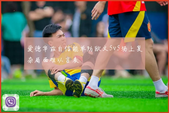 爱德华兹自信能单防欧文5v5场上复杂局面难以言表