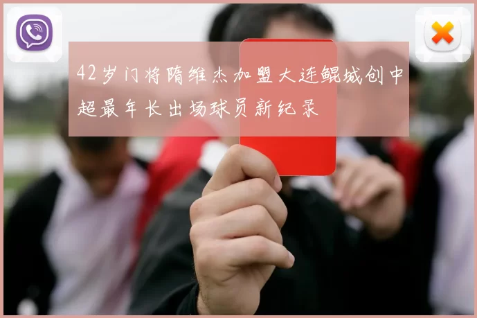 42岁门将隋维杰加盟大连鲲城创中超最年长出场球员新纪录