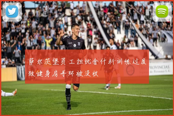 萨尔茨堡员工担忧舍什科训练过度致健身房手环被没收