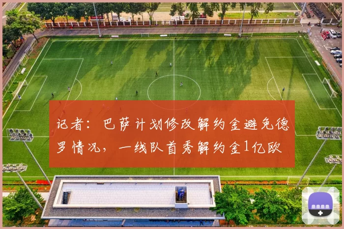 记者：巴萨计划修改解约金避免德罗情况，一线队首秀解约金1亿欧