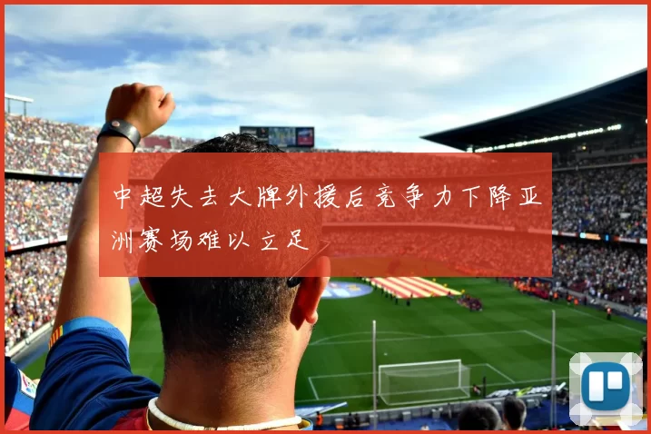 中超失去大牌外援后竞争力下降亚洲赛场难以立足