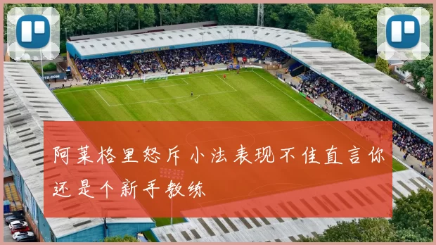 阿莱格里怒斥小法表现不佳直言你还是个新手教练