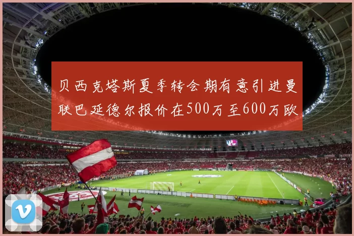 贝西克塔斯夏季转会期有意引进曼联巴延德尔报价在500万至600万欧元之间