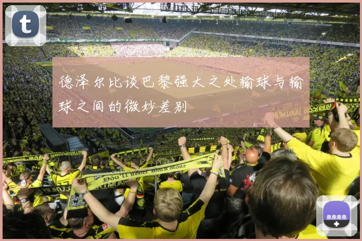 德泽尔比谈巴黎强大之处输球与输球之间的微妙差别
