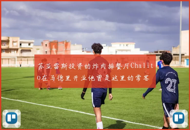 苏亚雷斯投资的炸肉排餐厅Chalito在马德里开业他曾是这里的常客
