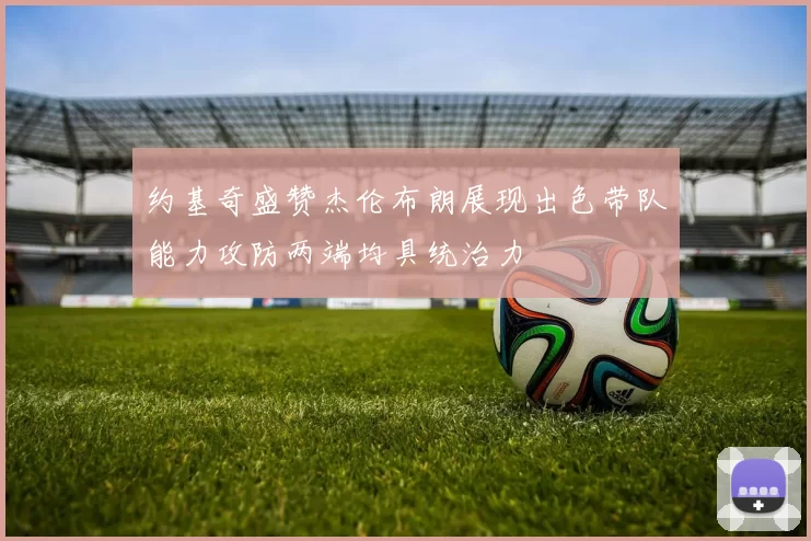 约基奇盛赞杰伦布朗展现出色带队能力攻防两端均具统治力
