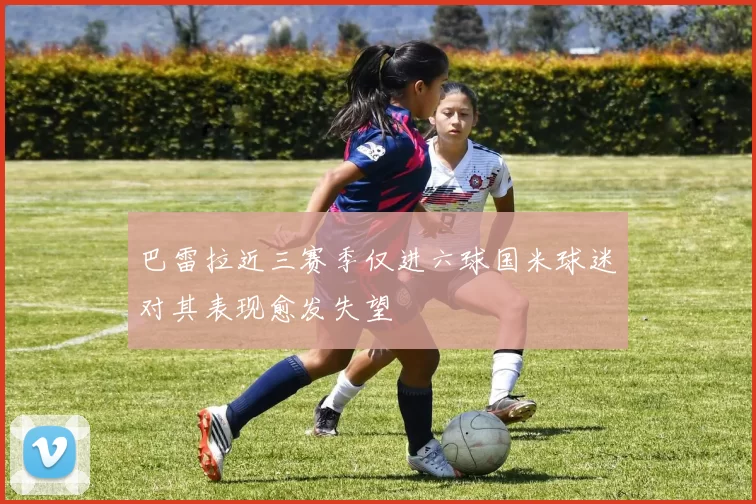 巴雷拉近三赛季仅进六球国米球迷对其表现愈发失望