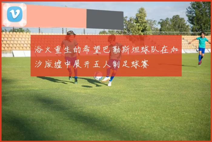 浴火重生的希望巴勒斯坦球队在加沙废墟中展开五人制足球赛