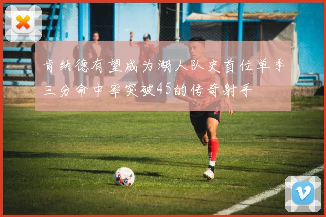 肯纳德有望成为湖人队史首位单季三分命中率突破45的传奇射手