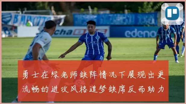 勇士在绿老师缺阵情况下展现出更流畅的进攻风格追梦缺席反而助力球队表现提升
