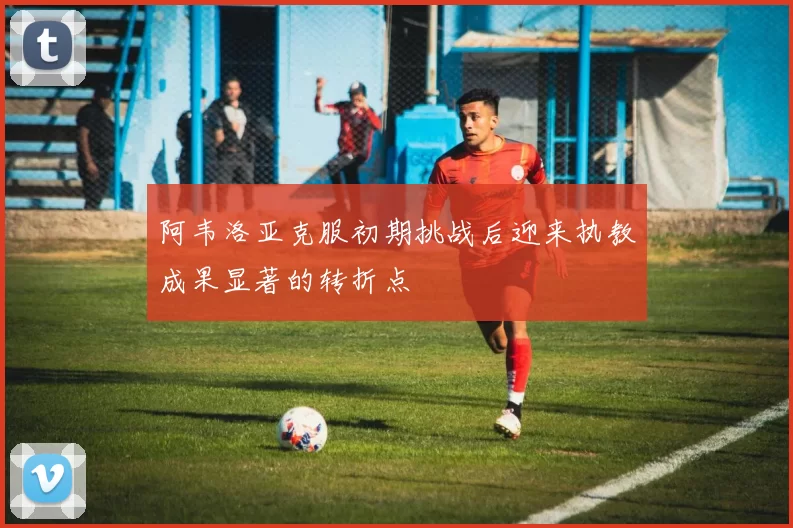阿韦洛亚克服初期挑战后迎来执教成果显著的转折点