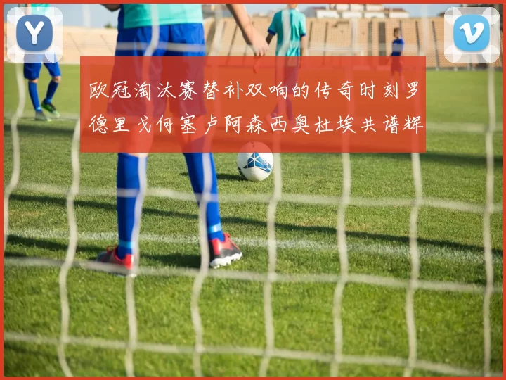 欧冠淘汰赛替补双响的传奇时刻罗德里戈何塞卢阿森西奥杜埃共谱辉煌