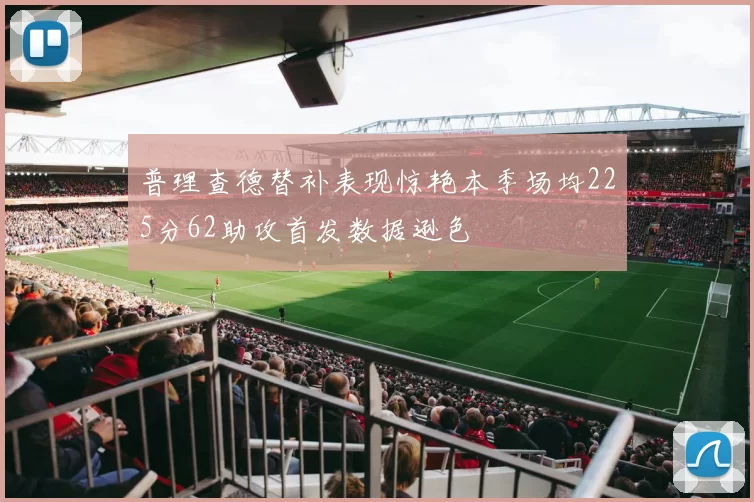 普理查德替补表现惊艳本季场均225分62助攻首发数据逊色