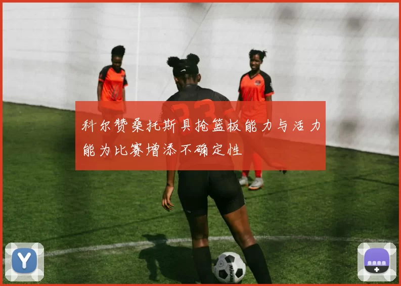 科尔赞桑托斯具抢篮板能力与活力能为比赛增添不确定性