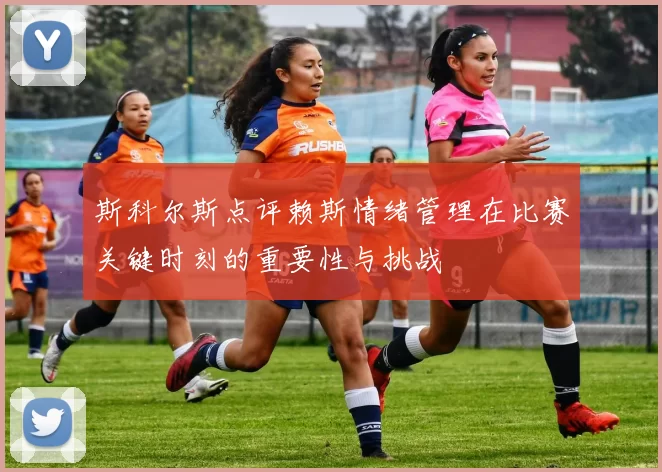 斯科尔斯点评赖斯情绪管理在比赛关键时刻的重要性与挑战