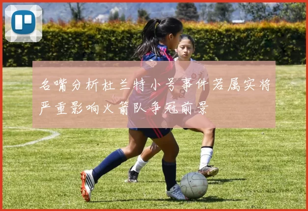 名嘴分析杜兰特小号事件若属实将严重影响火箭队争冠前景