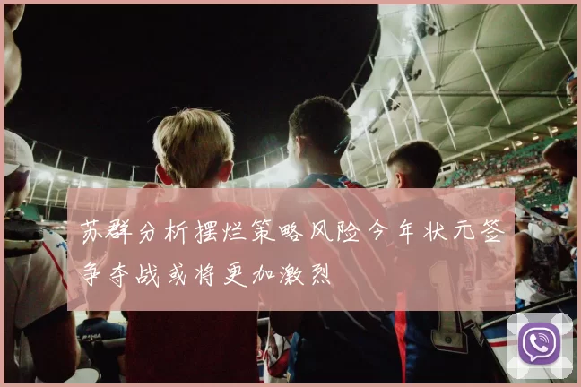 苏群分析摆烂策略风险今年状元签争夺战或将更加激烈