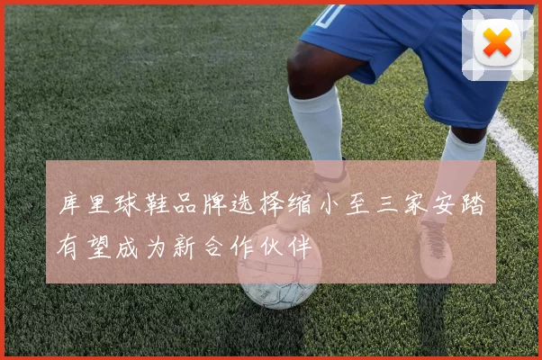 库里球鞋品牌选择缩小至三家安踏有望成为新合作伙伴