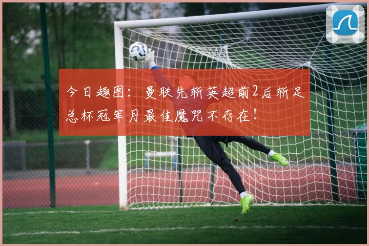 今日趣图：曼联先斩英超前2后斩足总杯冠军月最佳魔咒不存在！