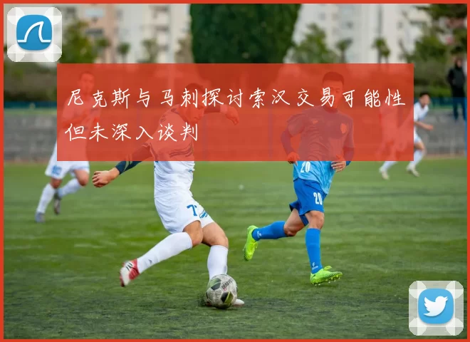 尼克斯与马刺探讨索汉交易可能性但未深入谈判